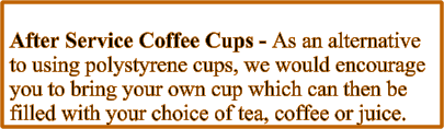 After Service Coffee Cups - As an alternative to using polystyrene cups, we would encourage you to bring your own cup which can then be filled with your choice of tea, coffee or juice.