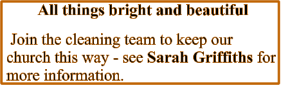 All things bright and beautiful  Join the cleaning team to keep our church this way - see Sarah Griffiths for more information.