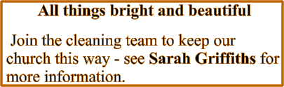 All things bright and beautiful  Join the cleaning team to keep our church this way - see Sarah Griffiths for more information.